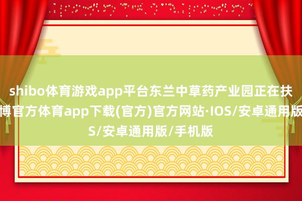 shibo体育游戏app平台东兰中草药产业园正在扶植中-世博官方体育app下载(官方)官方网站·IOS/安卓通用版/手机版