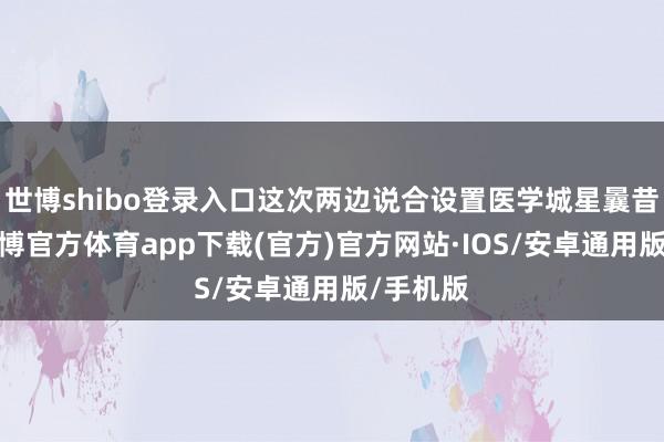 世博shibo登录入口这次两边说合设置医学城星曩昔基金-世博官方体育app下载(官方)官方网站·IOS/安卓通用版/手机版