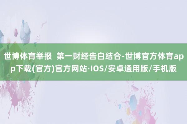 世博体育举报  第一财经告白结合-世博官方体育app下载(官方)官方网站·IOS/安卓通用版/手机版