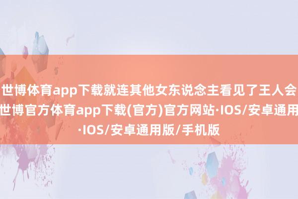 世博体育app下载就连其他女东说念主看见了王人会心生帮忙-世博官方体育app下载(官方)官方网站·IOS/安卓通用版/手机版