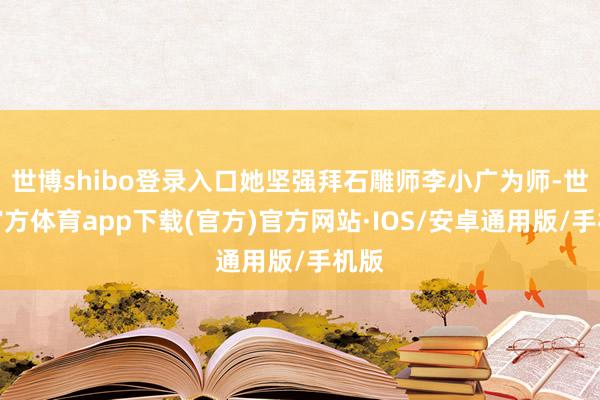 世博shibo登录入口她坚强拜石雕师李小广为师-世博官方体育app下载(官方)官方网站·IOS/安卓通用版/手机版