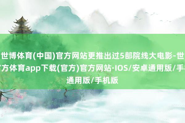 世博体育(中国)官方网站更推出过5部院线大电影-世博官方体育app下载(官方)官方网站·IOS/安卓通用版/手机版