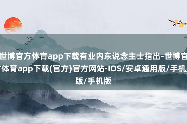 世博官方体育app下载有业内东说念主士指出-世博官方体育app下载(官方)官方网站·IOS/安卓通用版/手机版