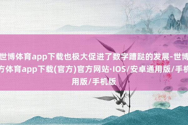 世博体育app下载也极大促进了数字蹧跶的发展-世博官方体育app下载(官方)官方网站·IOS/安卓通用版/手机版