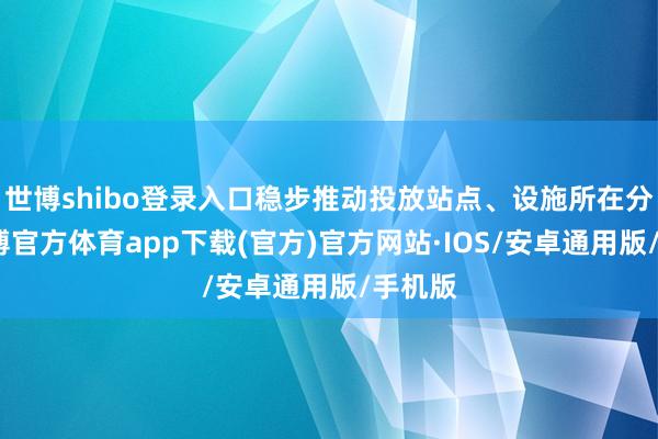 世博shibo登录入口稳步推动投放站点、设施所在分享-世博官方体育app下载(官方)官方网站·IOS/安卓通用版/手机版