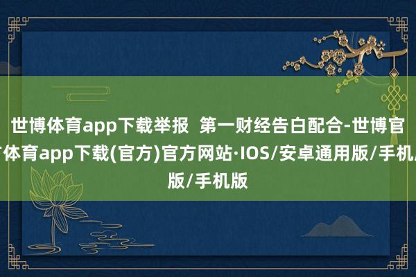 世博体育app下载举报  第一财经告白配合-世博官方体育app下载(官方)官方网站·IOS/安卓通用版/手机版