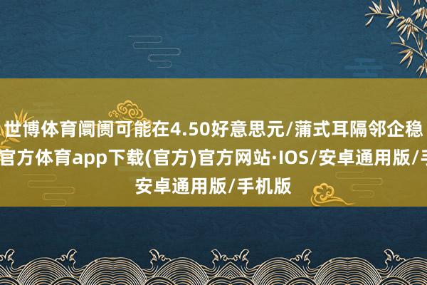世博体育阛阓可能在4.50好意思元/蒲式耳隔邻企稳-世博官方体育app下载(官方)官方网站·IOS/安卓通用版/手机版