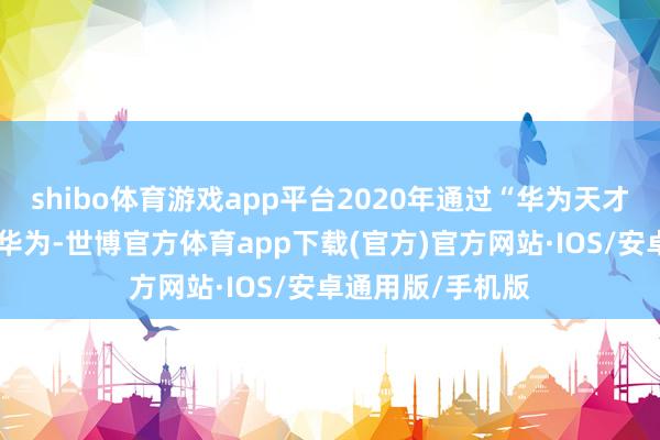 shibo体育游戏app平台2020年通过“华为天才少年谋略”加入华为-世博官方体育app下载(官方)官方网站·IOS/安卓通用版/手机版