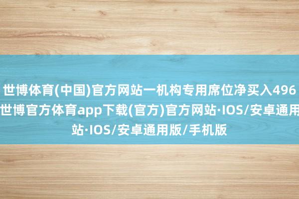 世博体育(中国)官方网站一机构专用席位净买入4960.68万元-世博官方体育app下载(官方)官方网站·IOS/安卓通用版/手机版