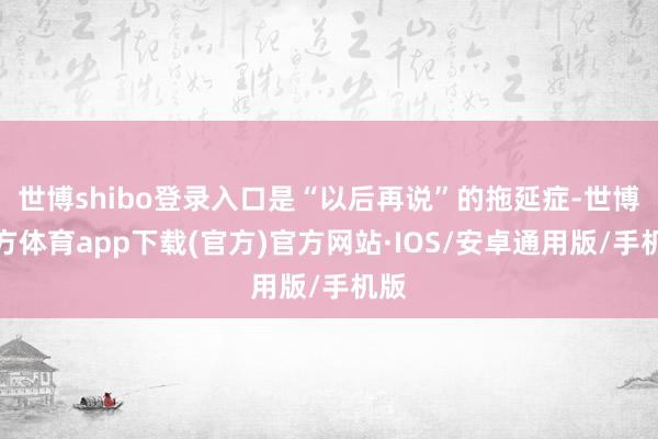 世博shibo登录入口是“以后再说”的拖延症-世博官方体育app下载(官方)官方网站·IOS/安卓通用版/手机版