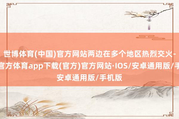 世博体育(中国)官方网站两边在多个地区热烈交火-世博官方体育app下载(官方)官方网站·IOS/安卓通用版/手机版
