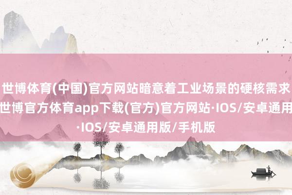 世博体育(中国)官方网站暗意着工业场景的硬核需求远超预期-世博官方体育app下载(官方)官方网站·IOS/安卓通用版/手机版
