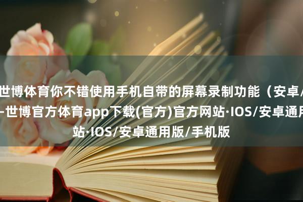世博体育你不错使用手机自带的屏幕录制功能（安卓/苹果都有）-世博官方体育app下载(官方)官方网站·IOS/安卓通用版/手机版