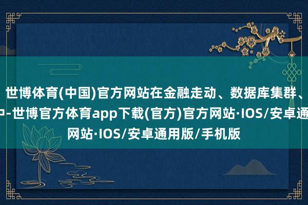 世博体育(中国)官方网站在金融走动、数据库集群、散播式系统中-世博官方体育app下载(官方)官方网站·IOS/安卓通用版/手机版