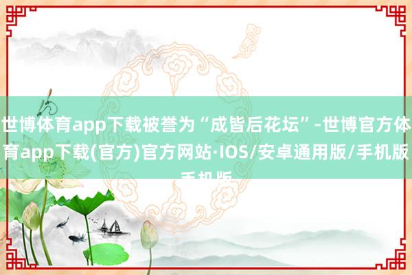世博体育app下载被誉为“成皆后花坛”-世博官方体育app下载(官方)官方网站·IOS/安卓通用版/手机版