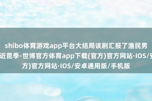 shibo体育游戏app平台大结局该剧汇报了渔民男儿与乡坤男儿成浅近昆季-世博官方体育app下载(官方)官方网站·IOS/安卓通用版/手机版