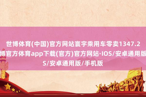 世博体育(中国)官方网站寰宇乘用车零卖1347.2万辆-世博官方体育app下载(官方)官方网站·IOS/安卓通用版/手机版