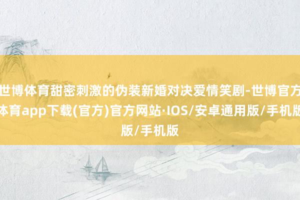 世博体育甜密刺激的伪装新婚对决爱情笑剧-世博官方体育app下载(官方)官方网站·IOS/安卓通用版/手机版