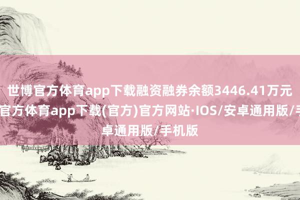 世博官方体育app下载融资融券余额3446.41万元-世博官方体育app下载(官方)官方网站·IOS/安卓通用版/手机版