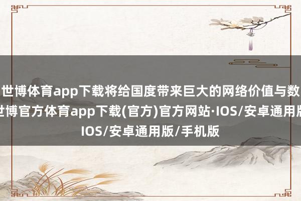 世博体育app下载将给国度带来巨大的网络价值与数据价值-世博官方体育app下载(官方)官方网站·IOS/安卓通用版/手机版