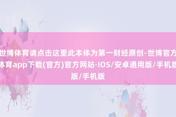 世博体育请点击这里此本体为第一财经原创-世博官方体育app下载(官方)官方网站·IOS/安卓通用版/手机版