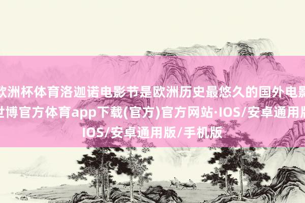 欧洲杯体育洛迦诺电影节是欧洲历史最悠久的国外电影节之一-世博官方体育app下载(官方)官方网站·IOS/安卓通用版/手机版
