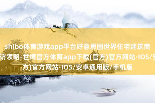 shibo体育游戏app平台好意思国世界住宅建筑商协会周二发布的造访领略-世博官方体育app下载(官方)官方网站·IOS/安卓通用版/手机版