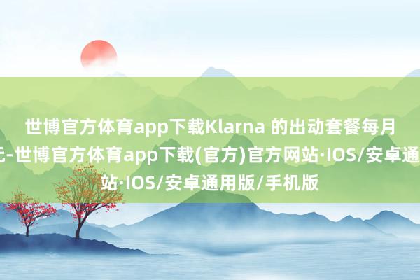 世博官方体育app下载　　Klarna 的出动套餐每月 40 好意思元-世博官方体育app下载(官方)官方网站·IOS/安卓通用版/手机版