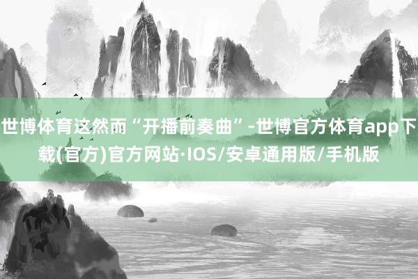 世博体育这然而“开播前奏曲”-世博官方体育app下载(官方)官方网站·IOS/安卓通用版/手机版