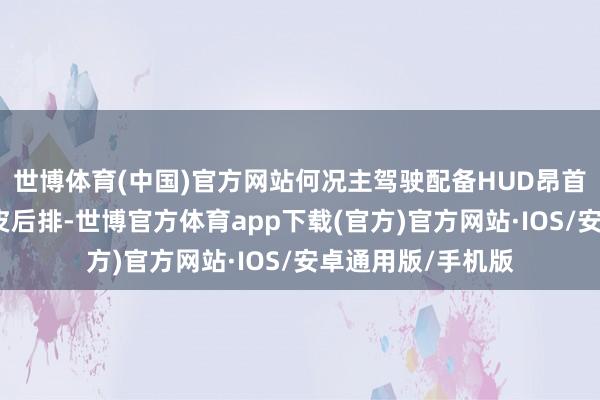世博体育(中国)官方网站何况主驾驶配备HUD昂首涌现功能；另外皮后排-世博官方体育app下载(官方)官方网站·IOS/安卓通用版/手机版