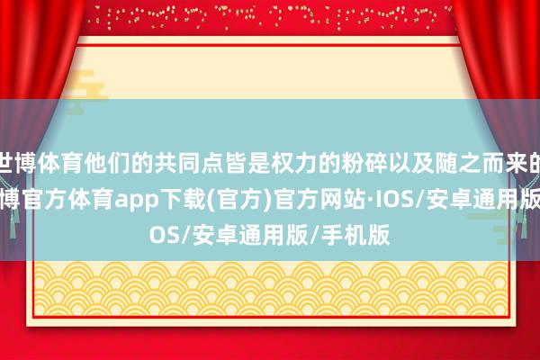 世博体育他们的共同点皆是权力的粉碎以及随之而来的失控-世博官方体育app下载(官方)官方网站·IOS/安卓通用版/手机版