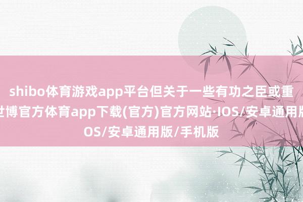 shibo体育游戏app平台但关于一些有功之臣或重病患者-世博官方体育app下载(官方)官方网站·IOS/安卓通用版/手机版