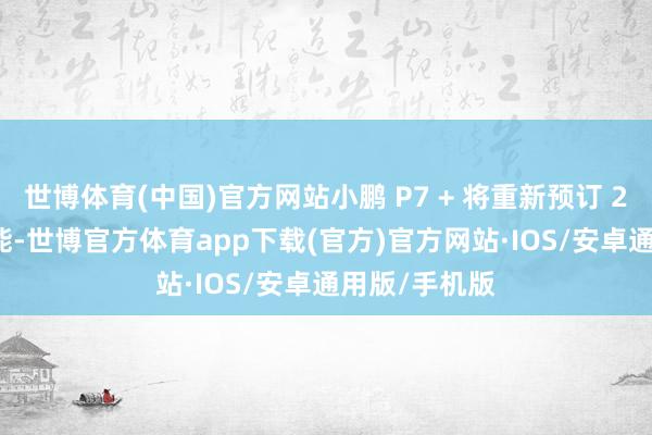 世博体育(中国)官方网站小鹏 P7 + 将重新预订 2025 年的产能-世博官方体育app下载(官方)官方网站·IOS/安卓通用版/手机版