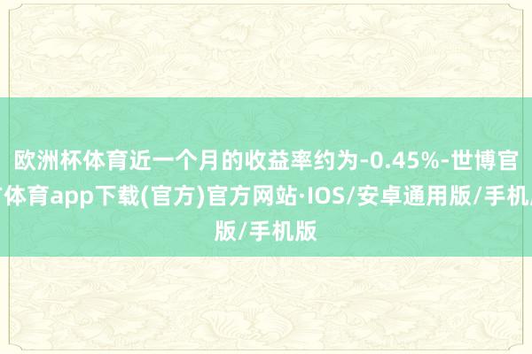 欧洲杯体育近一个月的收益率约为-0.45%-世博官方体育app下载(官方)官方网站·IOS/安卓通用版/手机版