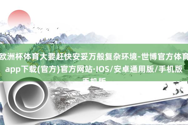 欧洲杯体育大要赶快安妥万般复杂环境-世博官方体育app下载(官方)官方网站·IOS/安卓通用版/手机版