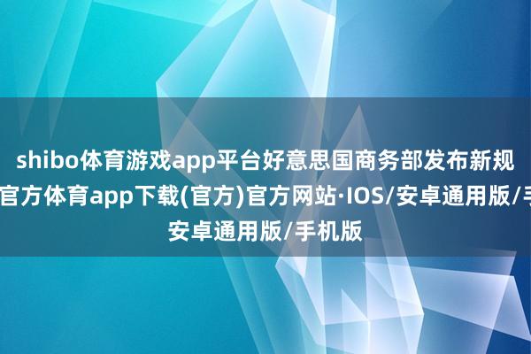 shibo体育游戏app平台好意思国商务部发布新规-世博官方体育app下载(官方)官方网站·IOS/安卓通用版/手机版