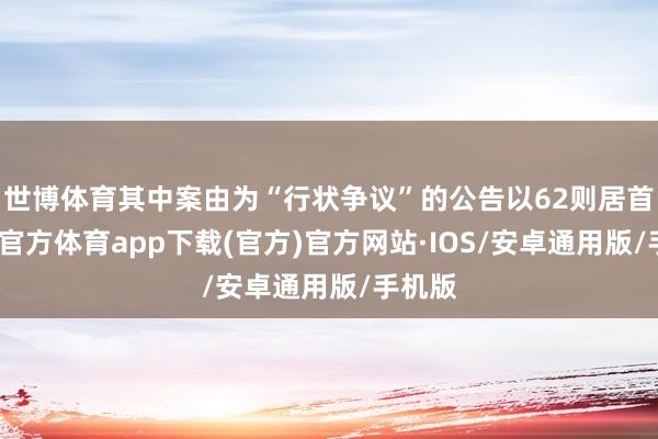 世博体育其中案由为“行状争议”的公告以62则居首-世博官方体育app下载(官方)官方网站·IOS/安卓通用版/手机版