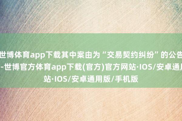 世博体育app下载其中案由为“交易契约纠纷”的公告以95则居首-世博官方体育app下载(官方)官方网站·IOS/安卓通用版/手机版