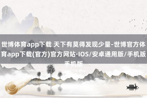 世博体育app下载 天下有莫得发现少量-世博官方体育app下载(官方)官方网站·IOS/安卓通用版/手机版