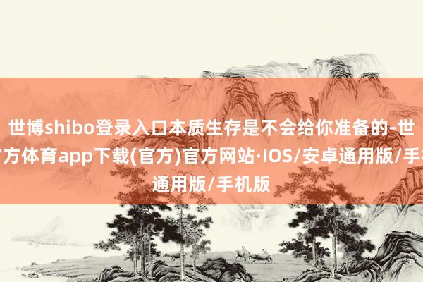 世博shibo登录入口本质生存是不会给你准备的-世博官方体育app下载(官方)官方网站·IOS/安卓通用版/手机版
