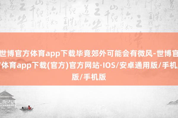 世博官方体育app下载毕竟郊外可能会有微风-世博官方体育app下载(官方)官方网站·IOS/安卓通用版/手机版