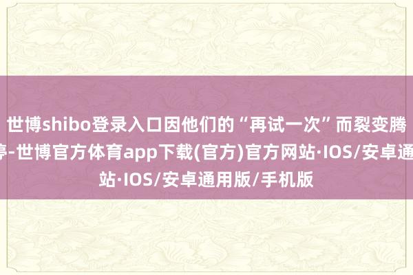 世博shibo登录入口因他们的“再试一次”而裂变腾达、生生不停-世博官方体育app下载(官方)官方网站·IOS/安卓通用版/手机版