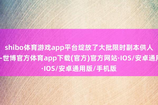 shibo体育游戏app平台绽放了大批限时副本供人人组队挑战-世博官方体育app下载(官方)官方网站·IOS/安卓通用版/手机版