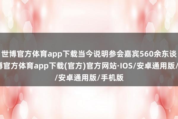 世博官方体育app下载当今说明参会嘉宾560余东谈主-世博官方体育app下载(官方)官方网站·IOS/安卓通用版/手机版