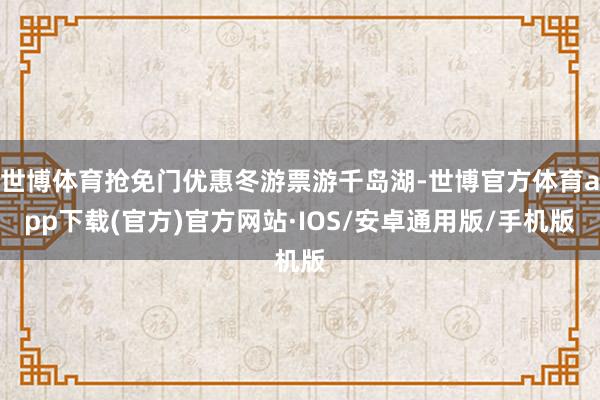 世博体育抢免门优惠冬游票游千岛湖-世博官方体育app下载(官方)官方网站·IOS/安卓通用版/手机版