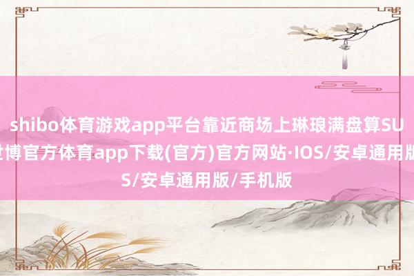 shibo体育游戏app平台靠近商场上琳琅满盘算SUV车型-世博官方体育app下载(官方)官方网站·IOS/安卓通用版/手机版