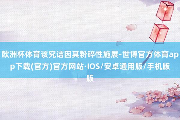 欧洲杯体育该究诘因其粉碎性施展-世博官方体育app下载(官方)官方网站·IOS/安卓通用版/手机版