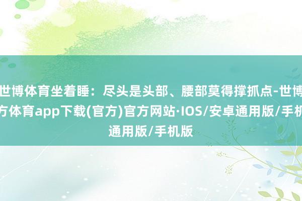 世博体育坐着睡：尽头是头部、腰部莫得撑抓点-世博官方体育app下载(官方)官方网站·IOS/安卓通用版/手机版