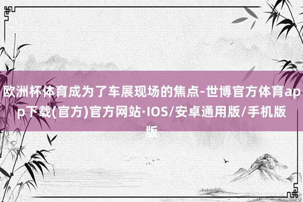 欧洲杯体育成为了车展现场的焦点-世博官方体育app下载(官方)官方网站·IOS/安卓通用版/手机版