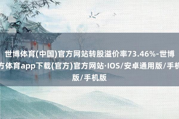 世博体育(中国)官方网站转股溢价率73.46%-世博官方体育app下载(官方)官方网站·IOS/安卓通用版/手机版